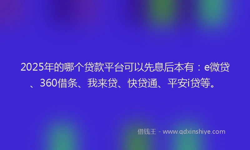 2025年的哪个贷款平台可以先息后本有：e微贷、360借条、我来贷、快贷通、平安i贷等。