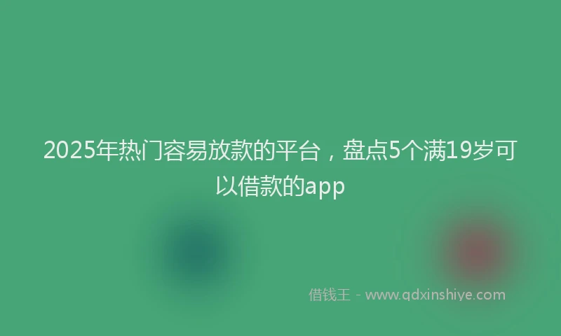 2025年热门容易放款的平台，盘点5个满19岁可以借款的app