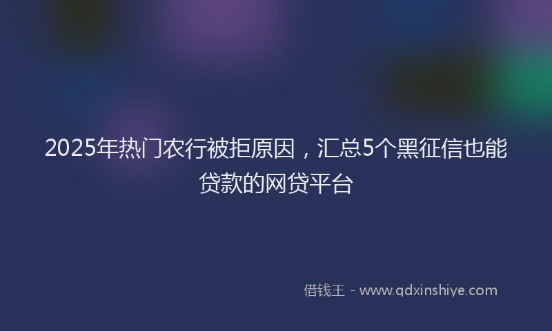 2025年热门农行被拒原因，汇总5个黑征信也能贷款的网贷平台