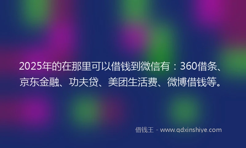 2025年的在那里可以借钱到微信有：360借条、京东金融、功夫贷、美团生活费、微博借钱等。