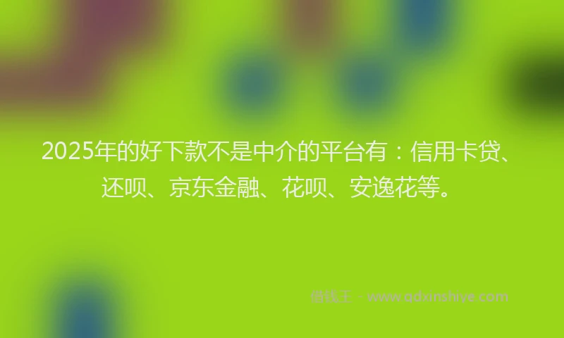 2025年的好下款不是中介的平台有：信用卡贷、还呗、京东金融、花呗、安逸花等。