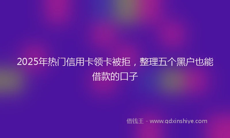 2025年热门信用卡领卡被拒，整理五个黑户也能借款的口子