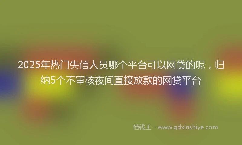 2025年热门失信人员哪个平台可以网贷的呢，归纳5个不审核夜间直接放款的网贷平台
