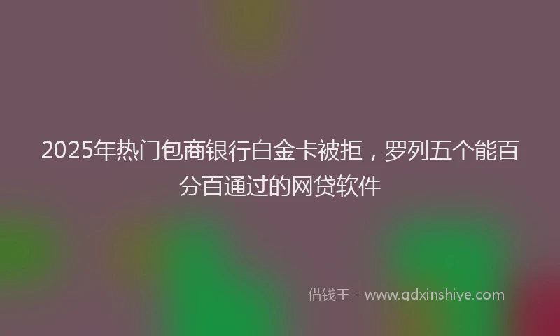 2025年热门包商银行白金卡被拒，罗列五个能百分百通过的网贷软件