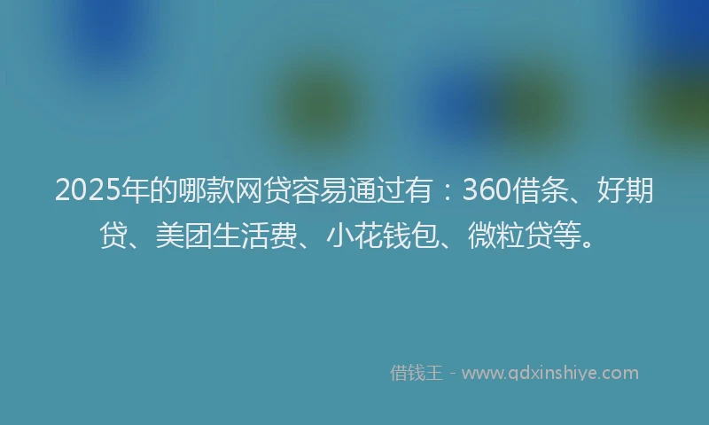 2025年的哪款网贷容易通过有：360借条、好期贷、美团生活费、小花钱包、微粒贷等。