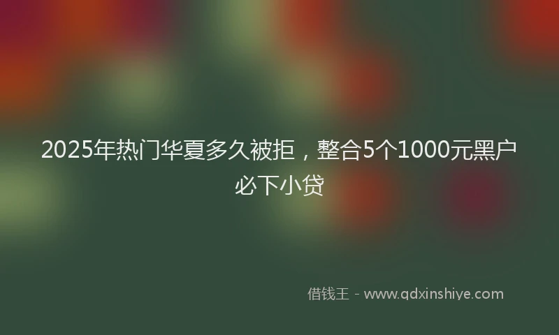 2025年热门华夏多久被拒，整合5个1000元黑户必下小贷