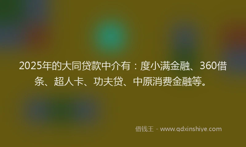 2025年的大同贷款中介有：度小满金融、360借条、超人卡、功夫贷、中原消费金融等。