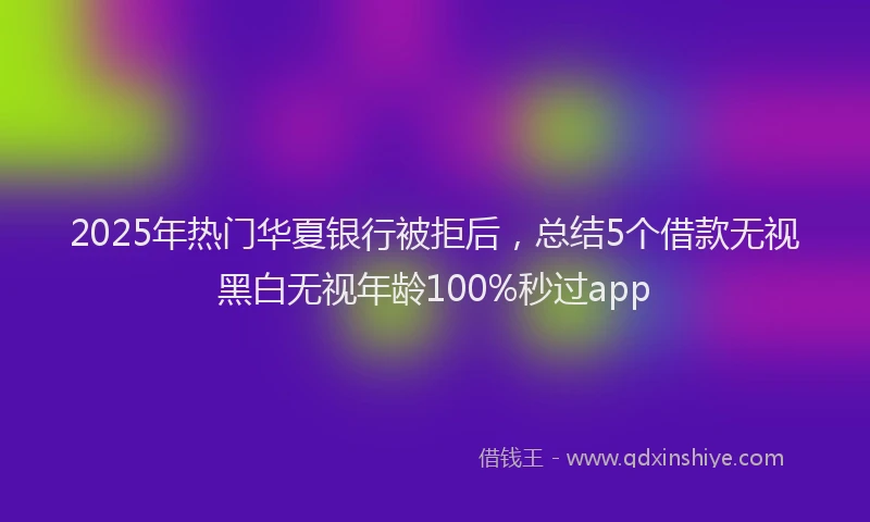 2025年热门华夏银行被拒后，总结5个借款无视黑白无视年龄100%秒过app