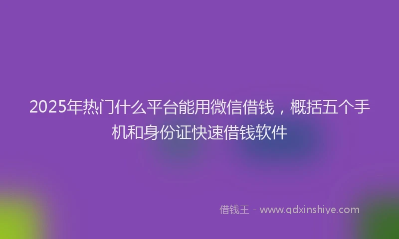 2025年热门什么平台能用微信借钱，概括五个手机和身份证快速借钱软件