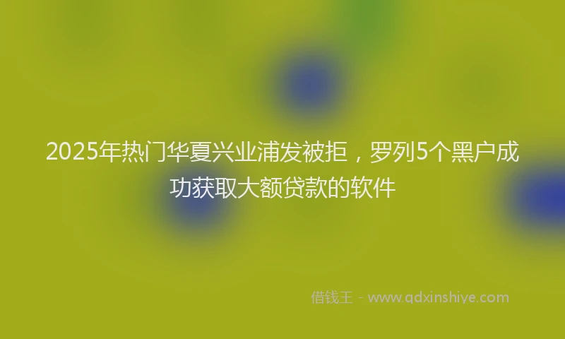 2025年热门华夏兴业浦发被拒，罗列5个黑户成功获取大额贷款的软件