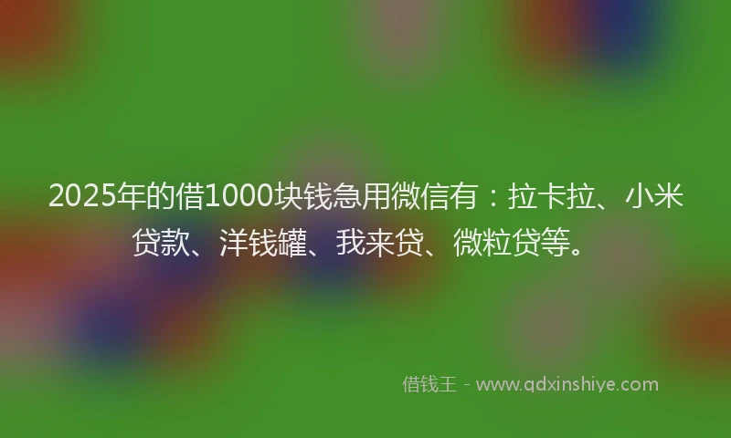 2025年的借1000块钱急用微信有：拉卡拉、小米贷款、洋钱罐、我来贷、微粒贷等。