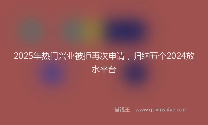 2025年热门兴业被拒再次申请，归纳五个2024放水平台
