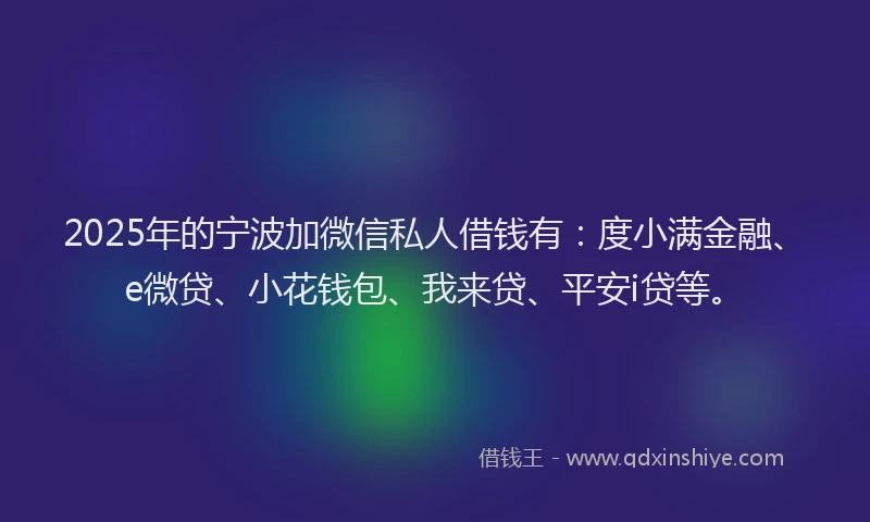 2025年的宁波加微信私人借钱有：度小满金融、e微贷、小花钱包、我来贷、平安i贷等。