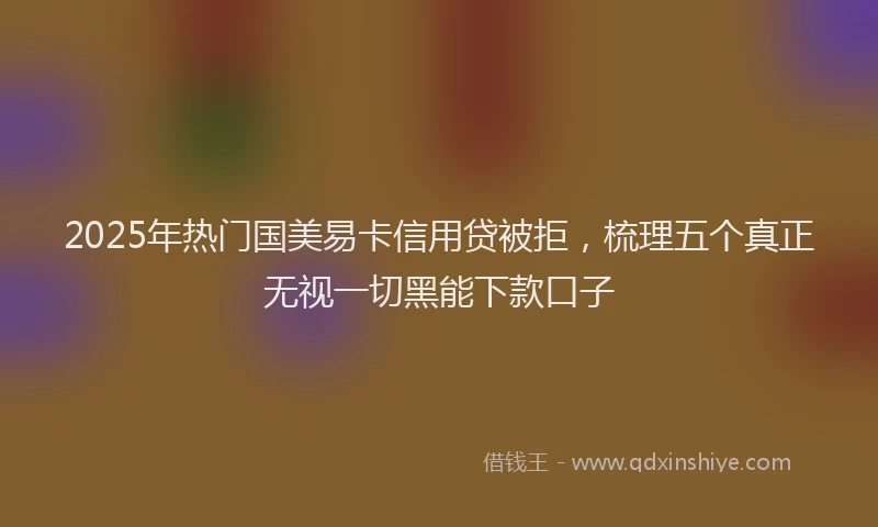 2025年热门国美易卡信用贷被拒，梳理五个真正无视一切黑能下款口子
