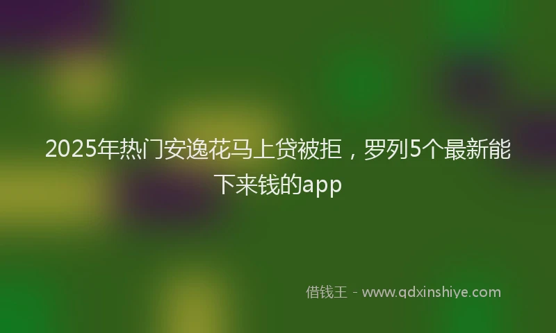2025年热门安逸花马上贷被拒，罗列5个最新能下来钱的app