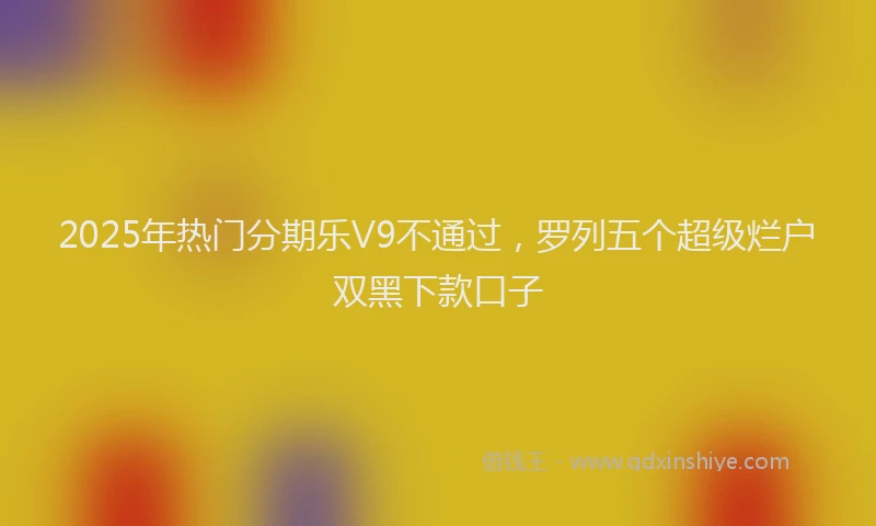 2025年热门分期乐V9不通过，罗列五个超级烂户双黑下款口子