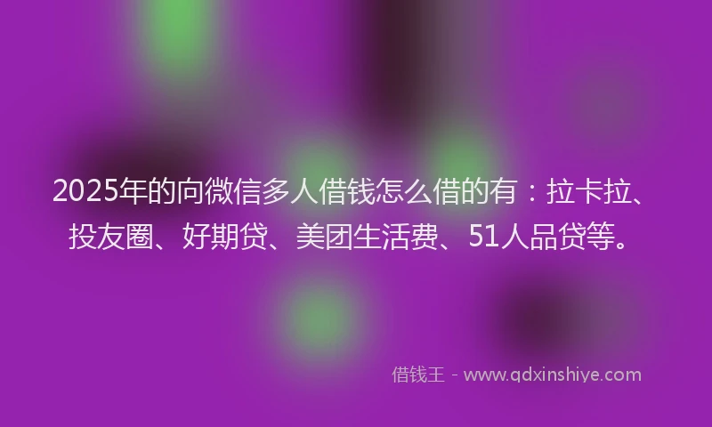 2025年的向微信多人借钱怎么借的有：拉卡拉、投友圈、好期贷、美团生活费、51人品贷等。