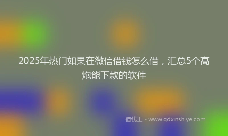 2025年热门如果在微信借钱怎么借，汇总5个高炮能下款的软件