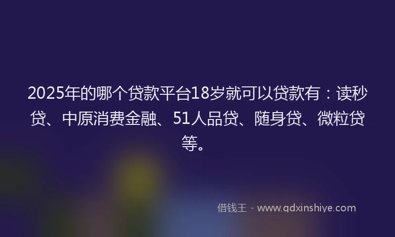 2025年的哪个贷款平台18岁就可以贷款有：读秒贷、中原消费金融、51人品贷、随身贷、微粒贷等。