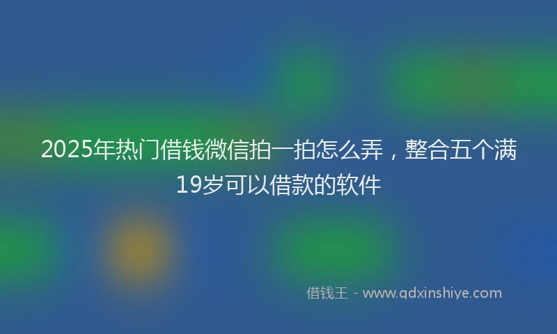 2025年热门借钱微信拍一拍怎么弄，整合五个满19岁可以借款的软件