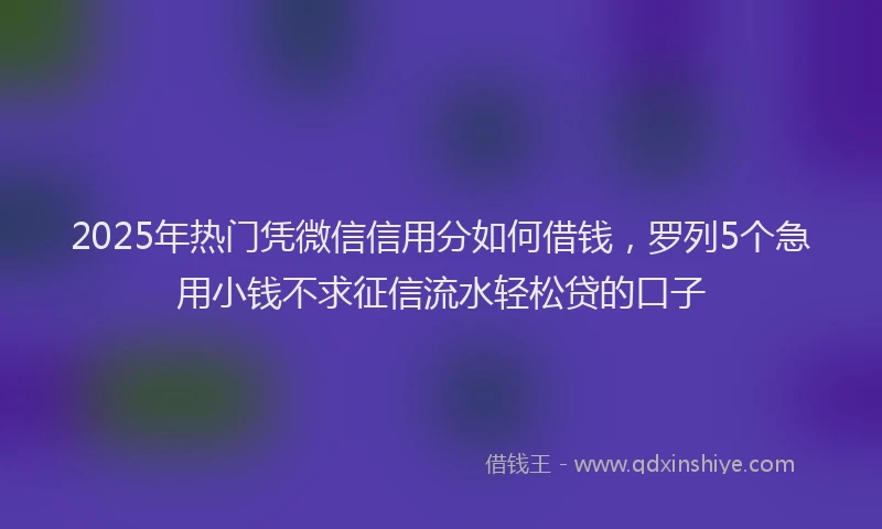 2025年热门凭微信信用分如何借钱，罗列5个急用小钱不求征信流水轻松贷的口子