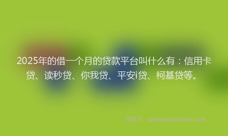 2025年的借一个月的贷款平台叫什么有：信用卡贷、读秒贷、你我贷、平安i贷、柯基贷等。
