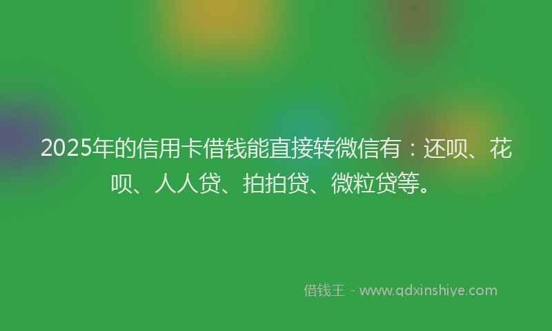2025年的信用卡借钱能直接转微信有：还呗、花呗、人人贷、拍拍贷、微粒贷等。