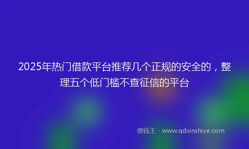 2025年热门借款平台推荐几个正规的安全的，整理五个低门槛不查征信的平台