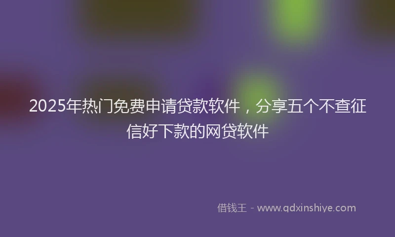 2025年热门免费申请贷款软件，分享五个不查征信好下款的网贷软件