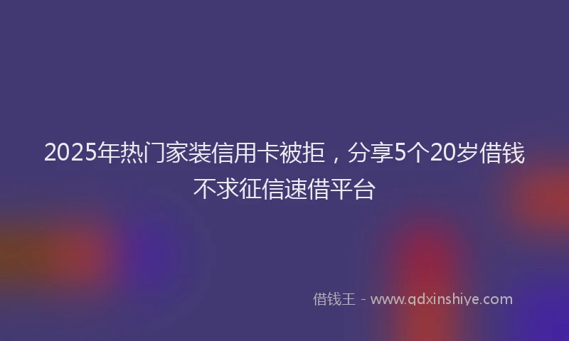 2025年热门家装信用卡被拒，分享5个20岁借钱不求征信速借平台