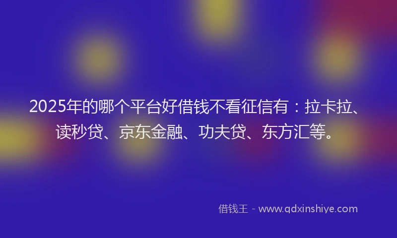 2025年的哪个平台好借钱不看征信有：拉卡拉、读秒贷、京东金融、功夫贷、东方汇等。