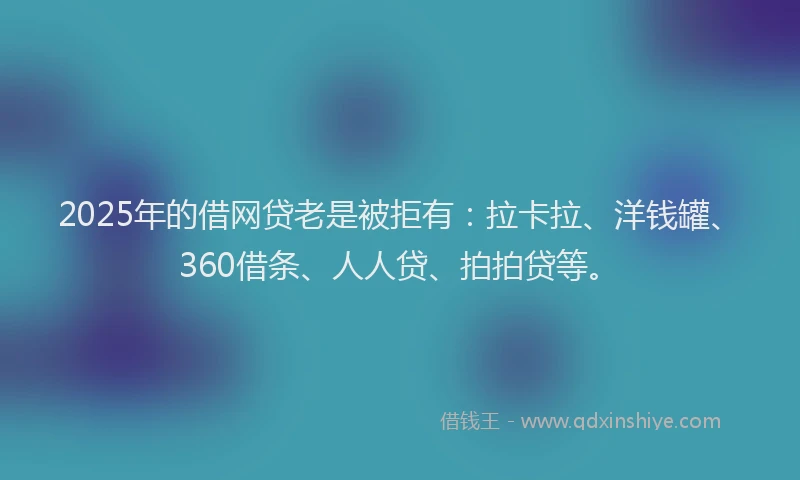 2025年的借网贷老是被拒有：拉卡拉、洋钱罐、360借条、人人贷、拍拍贷等。