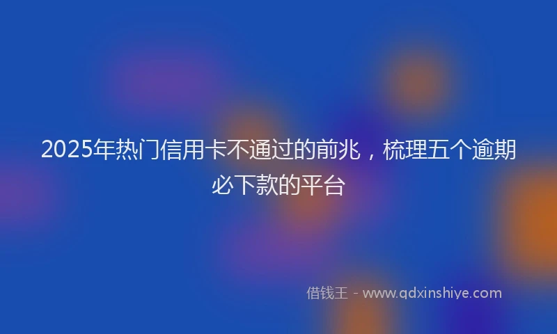 2025年热门信用卡不通过的前兆，梳理五个逾期必下款的平台