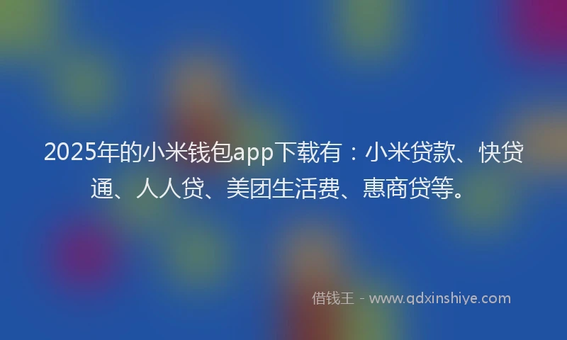 2025年的小米钱包app下载有：小米贷款、快贷通、人人贷、美团生活费、惠商贷等。