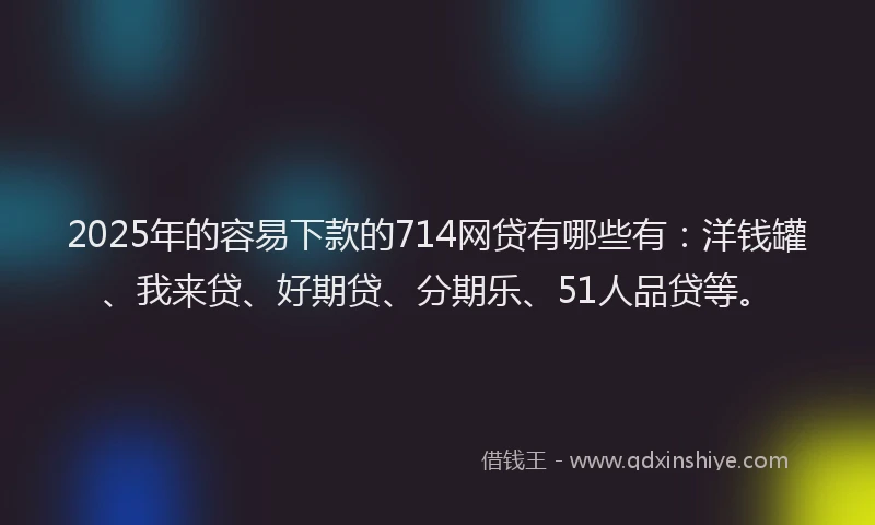 2025年的容易下款的714网贷有哪些有：洋钱罐、我来贷、好期贷、分期乐、51人品贷等。