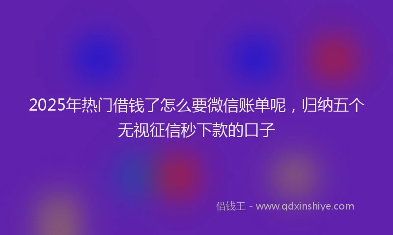 2025年热门借钱了怎么要微信账单呢，归纳五个无视征信秒下款的口子