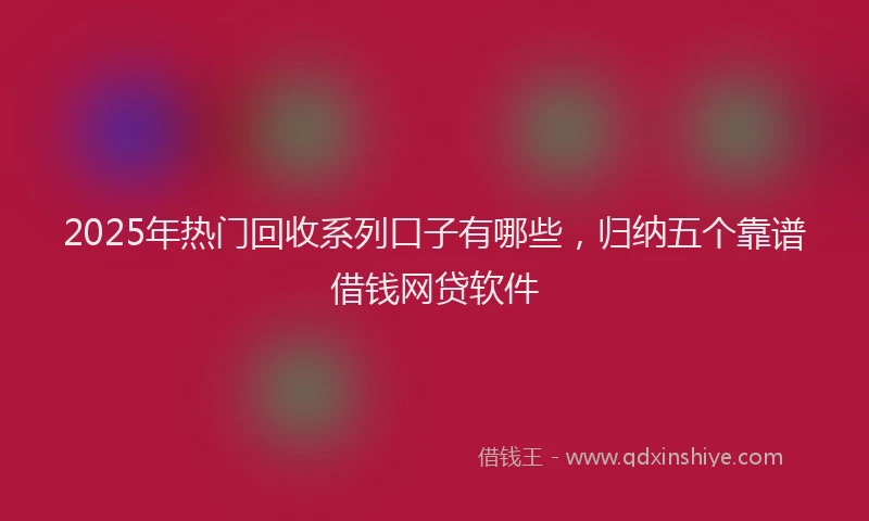 2025年热门回收系列口子有哪些，归纳五个靠谱借钱网贷软件