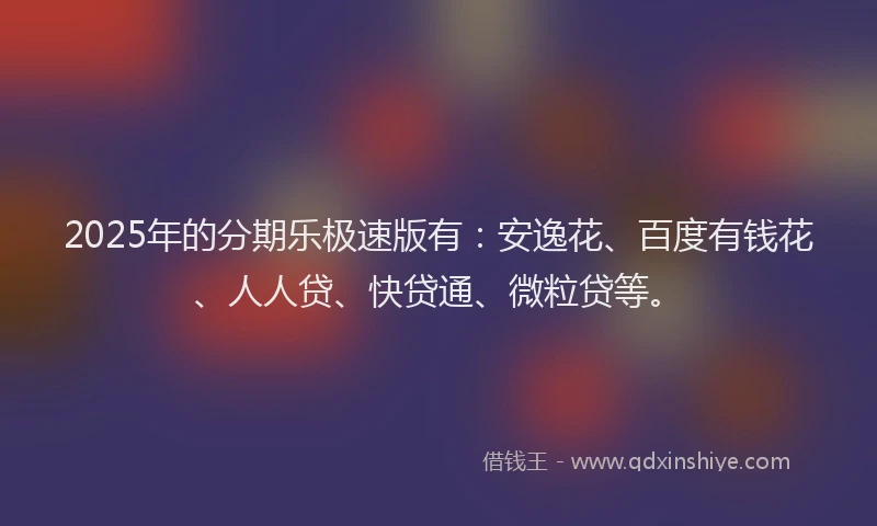 2025年的分期乐极速版有：安逸花、百度有钱花、人人贷、快贷通、微粒贷等。