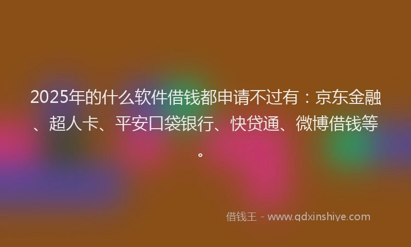 2025年的什么软件借钱都申请不过有：京东金融、超人卡、平安口袋银行、快贷通、微博借钱等。