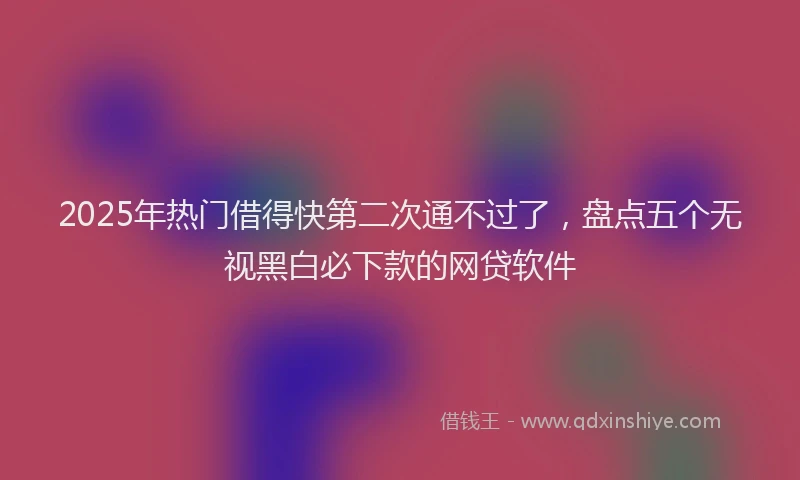 2025年热门借得快第二次通不过了,盘点五个无视黑白必下款的网贷软件