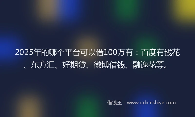 2025年的哪个平台可以借100万有：百度有钱花、东方汇、好期贷、微博借钱、融逸花等。