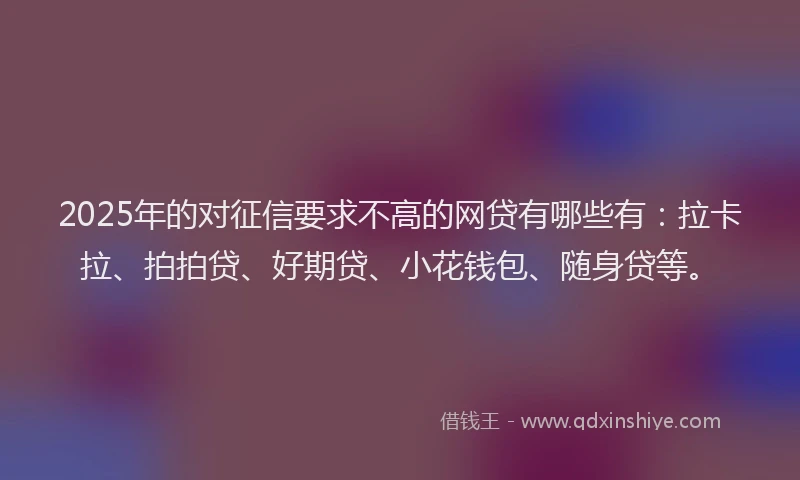 2025年的对征信要求不高的网贷有哪些有：拉卡拉、拍拍贷、好期贷、小花钱包、随身贷等。