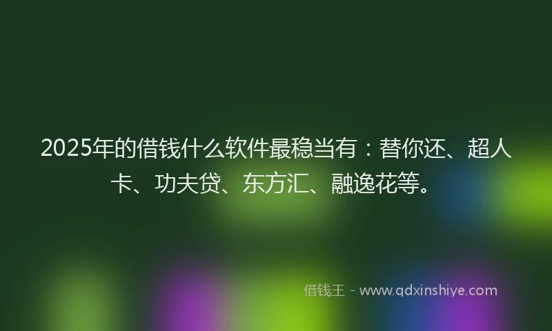 2025年的借钱什么软件最稳当有：替你还、超人卡、功夫贷、东方汇、融逸花等。