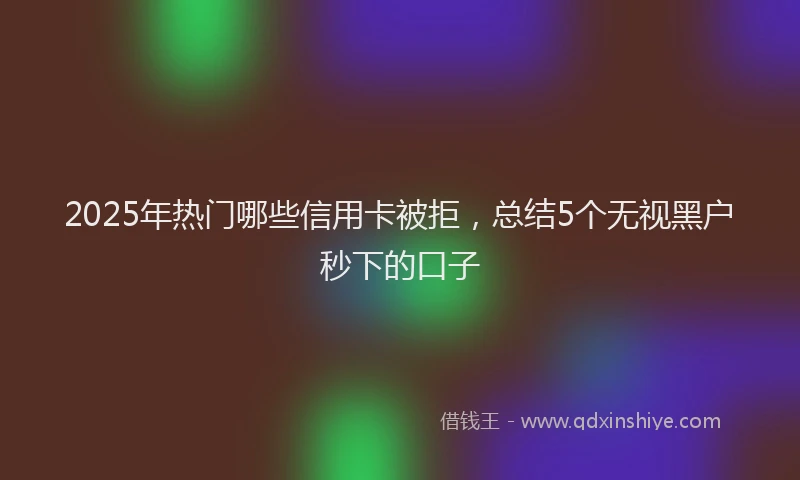2025年热门哪些信用卡被拒，总结5个无视黑户秒下的口子