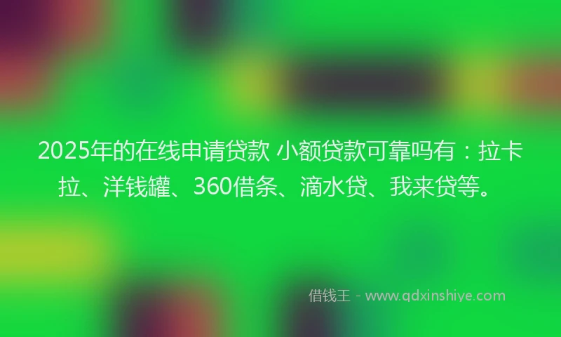 2025年的在线申请贷款 小额贷款可靠吗有：拉卡拉、洋钱罐、360借条、滴水贷、我来贷等。