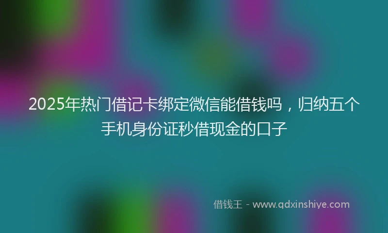 2025年热门借记卡绑定微信能借钱吗，归纳五个手机身份证秒借现金的口子