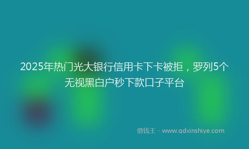 2025年热门光大银行信用卡下卡被拒，罗列5个无视黑白户秒下款口子平台