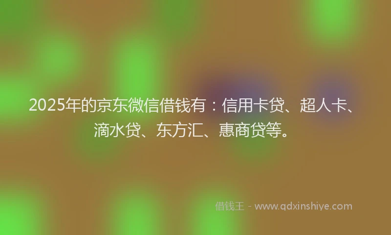 2025年的京东微信借钱有：信用卡贷、超人卡、滴水贷、东方汇、惠商贷等。