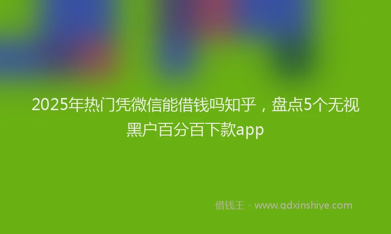 2025年热门凭微信能借钱吗知乎，盘点5个无视黑户百分百下款app