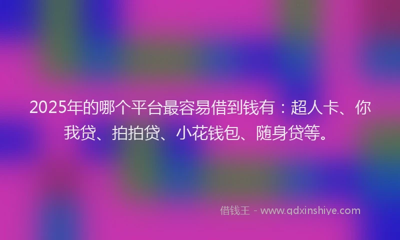 2025年的哪个平台最容易借到钱有：超人卡、你我贷、拍拍贷、小花钱包、随身贷等。